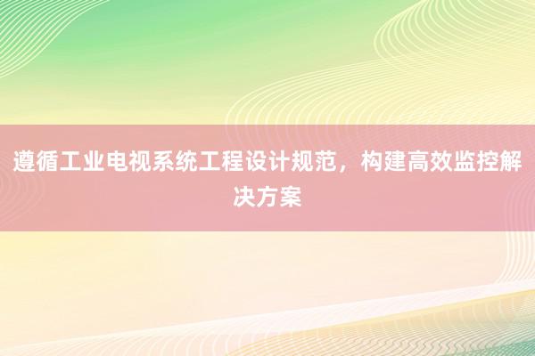 遵循工业电视系统工程设计规范，构建高效监控解决方案